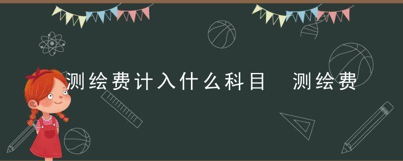 测绘费计入什么科目 测绘费属于什么科目